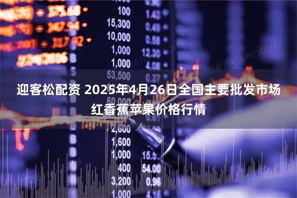 迎客松配资 2025年4月26日全国主要批发市场红香蕉苹果价格行情