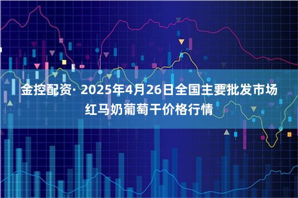 金控配资· 2025年4月26日全国主要批发市场红马奶葡萄干价格行情