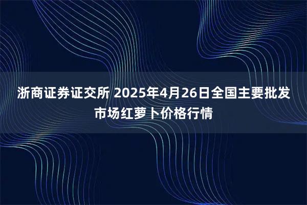 浙商证券证交所 2025年4月26日全国主要批发市场红萝卜价格行情