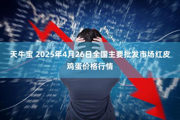 天牛宝 2025年4月26日全国主要批发市场红皮鸡蛋价格行情