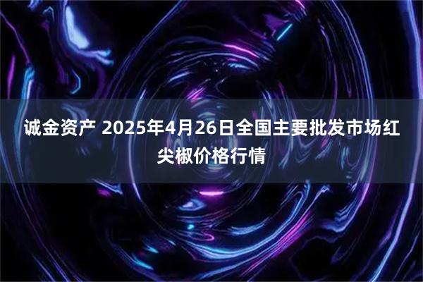 诚金资产 2025年4月26日全国主要批发市场红尖椒价格行情