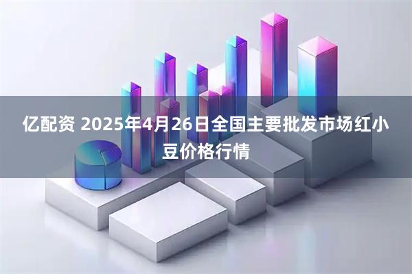亿配资 2025年4月26日全国主要批发市场红小豆价格行情