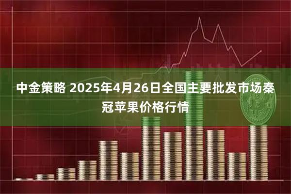 中金策略 2025年4月26日全国主要批发市场秦冠苹果价格行情