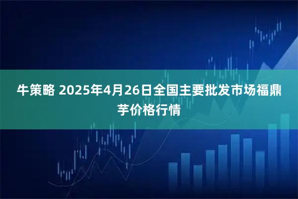 牛策略 2025年4月26日全国主要批发市场福鼎芋价格行情