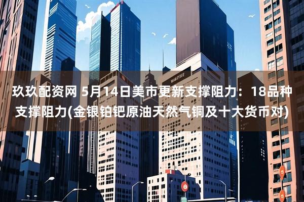 玖玖配资网 5月14日美市更新支撑阻力：18品种支撑阻力(金银铂钯原油天然气铜及十大货币对)