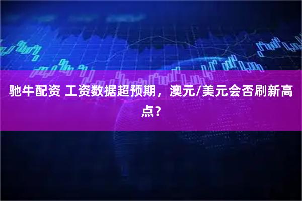 驰牛配资 工资数据超预期，澳元/美元会否刷新高点？