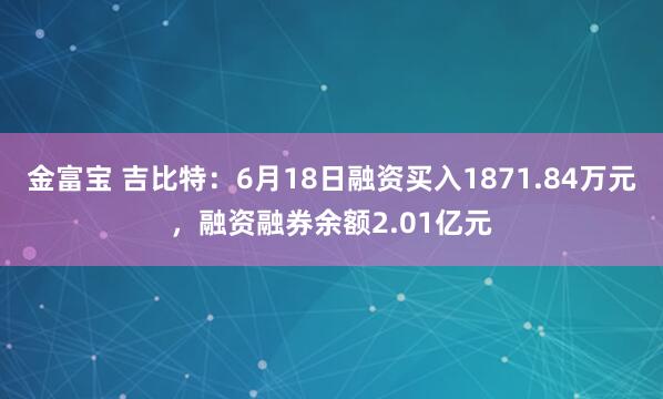 金富宝 吉比特：6月18日融资买入1871.84万元，融资融券余额2.01亿元