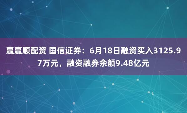 赢赢顺配资 国信证券：6月18日融资买入3125.97万元，融资融券余额9.48亿元