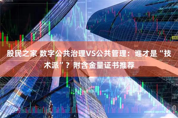 股民之家 数字公共治理VS公共管理：谁才是“技术派”？附含金量证书推荐