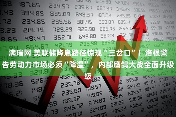 满瑞网 美联储降息路径惊现“三岔口”！洛根警告劳动力市场必须“降温”，内部鹰鸽大战全面升级