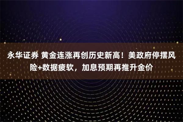 永华证券 黄金连涨再创历史新高！美政府停摆风险+数据疲软，加息预期再推升金价