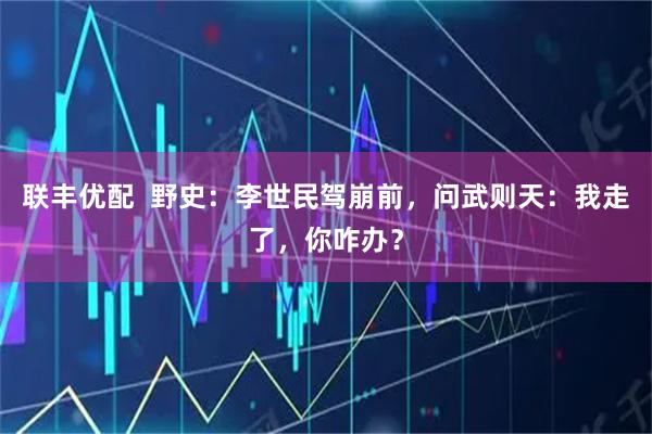 联丰优配  野史：李世民驾崩前，问武则天：我走了，你咋办？