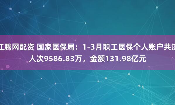 红腾网配资 国家医保局：1-3月职工医保个人账户共济人次9586.83万，金额131.98亿元