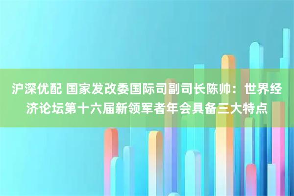 沪深优配 国家发改委国际司副司长陈帅：世界经济论坛第十六届新领军者年会具备三大特点