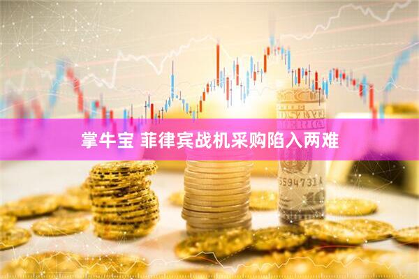 掌牛宝 菲律宾战机采购陷入两难