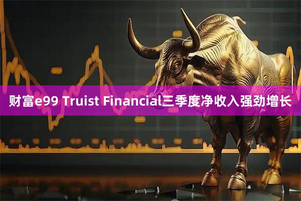 财富e99 Truist Financial三季度净收入强劲增长