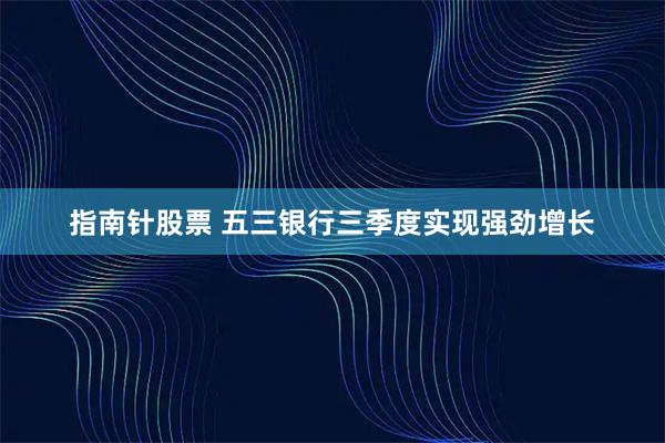 指南针股票 五三银行三季度实现强劲增长