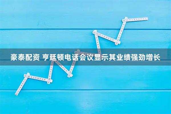 豪泰配资 亨廷顿电话会议显示其业绩强劲增长