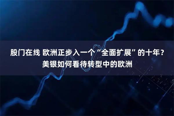 股门在线 欧洲正步入一个“全面扩展”的十年？美银如何看待转型中的欧洲