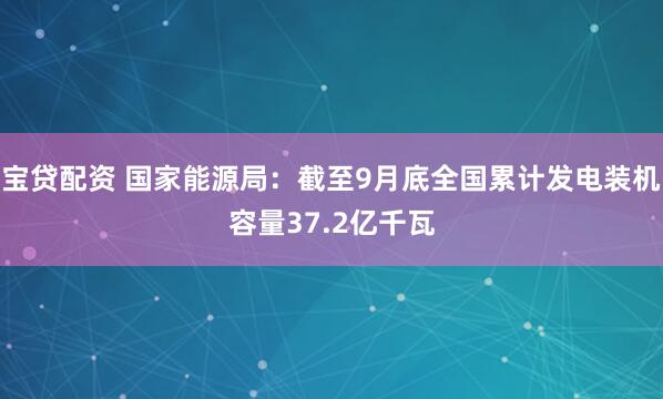 宝贷配资 国家能源局：截至9月底全国累计发电装机容量37.2亿千瓦