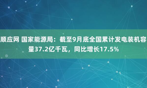 顺应网 国家能源局：截至9月底全国累计发电装机容量37.2亿千瓦，同比增长17.5%