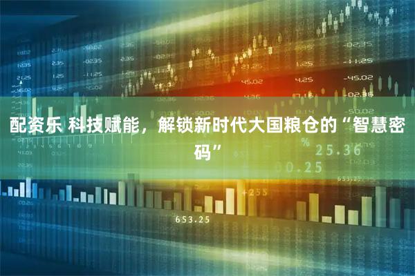 配资乐 科技赋能，解锁新时代大国粮仓的“智慧密码”