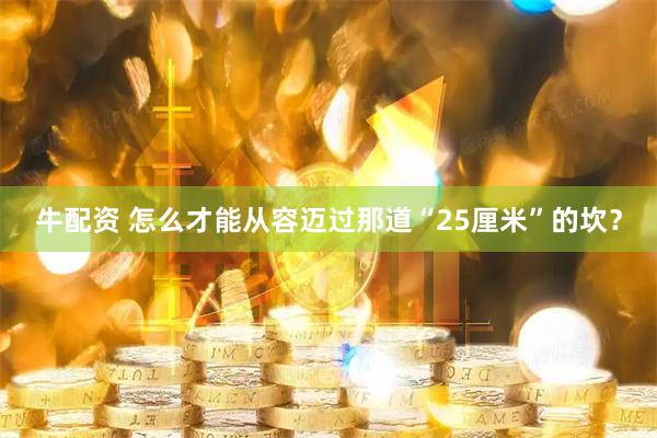 牛配资 怎么才能从容迈过那道“25厘米”的坎？