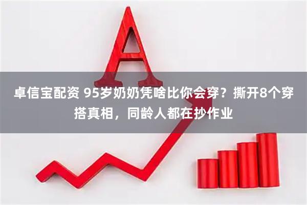 卓信宝配资 95岁奶奶凭啥比你会穿?撕开8个穿搭真相,同龄人都在抄作业