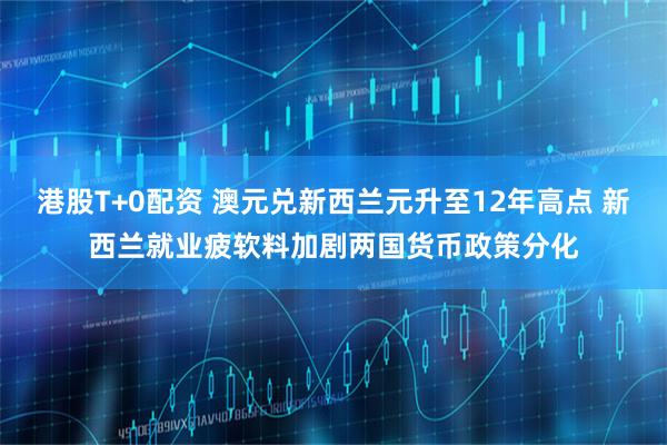 港股T+0配资 澳元兑新西兰元升至12年高点 新西兰就业疲软料加剧两国货币政策分化