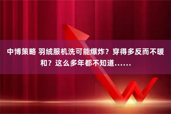 中博策略 羽绒服机洗可能爆炸？穿得多反而不暖和？这么多年都不知道……