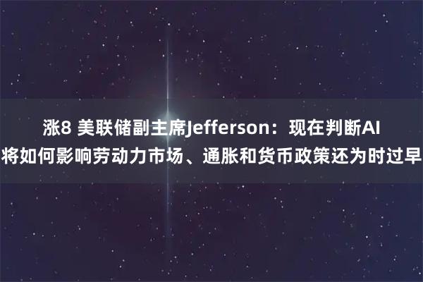 涨8 美联储副主席Jefferson：现在判断AI将如何影响劳动力市场、通胀和货币政策还为时过早