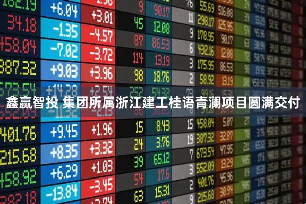 鑫赢智投 集团所属浙江建工桂语青澜项目圆满交付