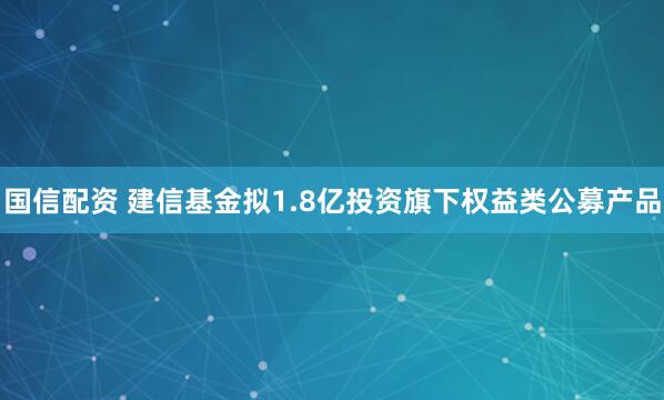 国信配资 建信基金拟1.8亿投资旗下权益类公募产品