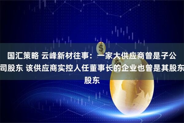 国汇策略 云峰新材往事：一家大供应商曾是子公司股东 该供应商实控人任董事长的企业也曾是其股东