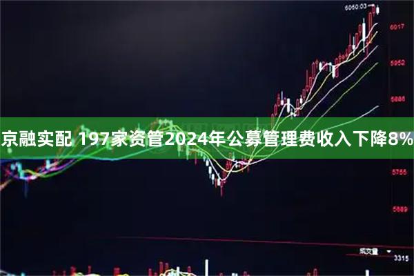 京融实配 197家资管2024年公募管理费收入下降8%