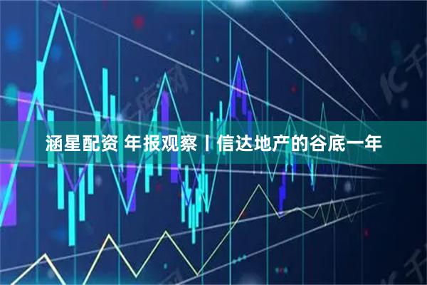 涵星配资 年报观察丨信达地产的谷底一年