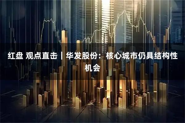 红盘 观点直击｜华发股份：核心城市仍具结构性机会