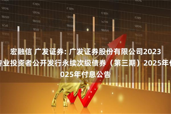 宏融信 广发证券: 广发证券股份有限公司2023年面向专业投资者公开发行永续次级债券（第三期）2025年付息公告