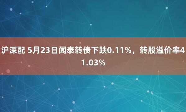 沪深配 5月23日闻泰转债下跌0.11%，转股溢价率41.03%