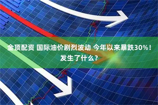 金顶配资 国际油价剧烈波动 今年以来暴跌30%！发生了什么？