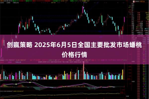 创赢策略 2025年6月5日全国主要批发市场蟠桃价格行情