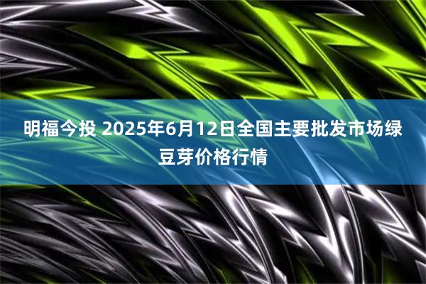 明福今投 2025年6月12日全国主要批发市场绿豆芽价格行情