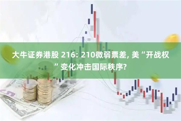 大牛证券港股 216: 210微弱票差, 美“开战权”变化冲击国际秩序?