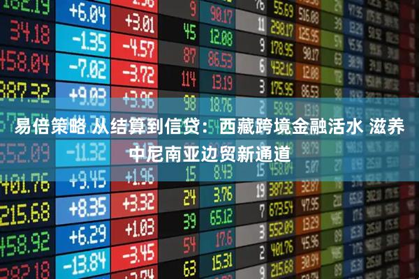 易倍策略 从结算到信贷:西藏跨境金融活水 滋养中尼南亚边贸新通道