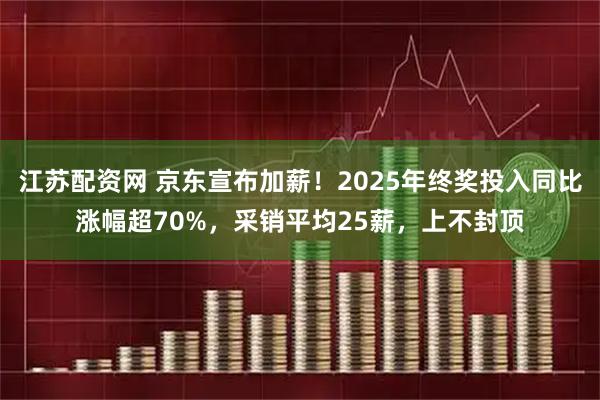 江苏配资网 京东宣布加薪！2025年终奖投入同比涨幅超70%，采销平均25薪，上不封顶