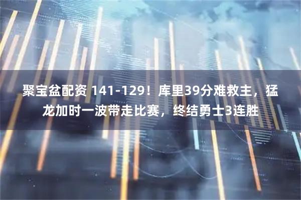 聚宝盆配资 141-129！库里39分难救主，猛龙加时一波带走比赛，终结勇士3连胜