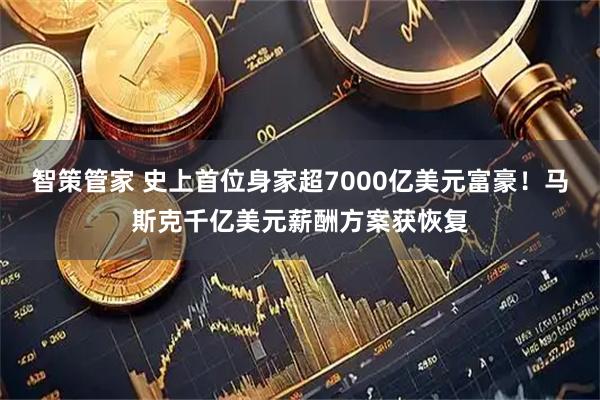 智策管家 史上首位身家超7000亿美元富豪！马斯克千亿美元薪酬方案获恢复