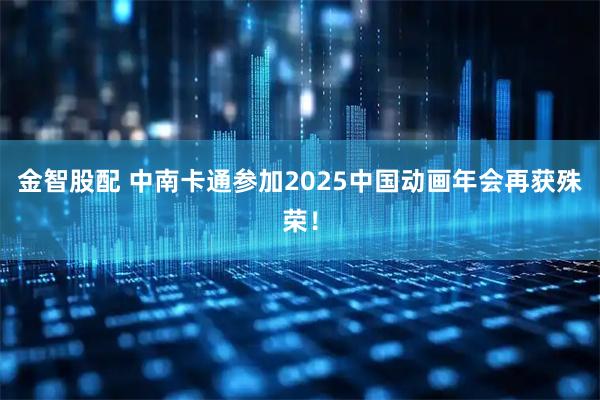 金智股配 中南卡通参加2025中国动画年会再获殊荣！