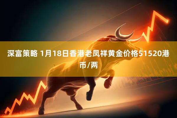 深富策略 1月18日香港老凤祥黄金价格51520港币/两