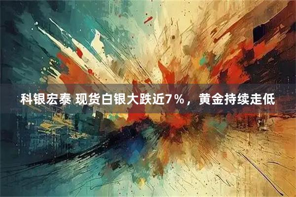 科银宏泰 现货白银大跌近7％，黄金持续走低